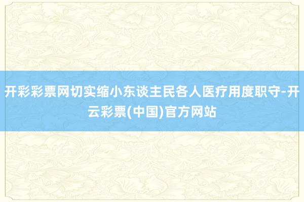 开彩彩票网切实缩小东谈主民各人医疗用度职守-开云彩票(中国)官方网站