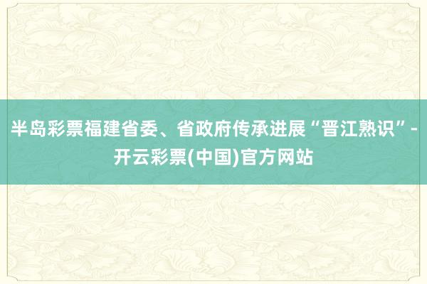 半岛彩票福建省委、省政府传承进展“晋江熟识”-开云彩票(中国)官方网站