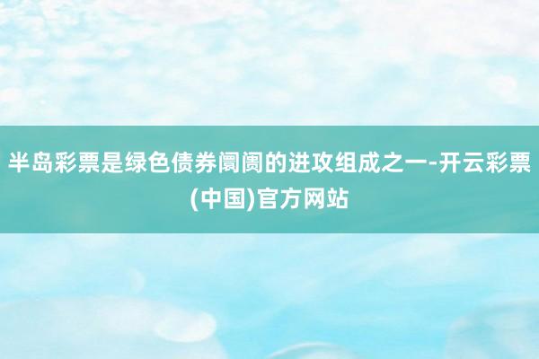 半岛彩票是绿色债券阛阓的进攻组成之一-开云彩票(中国)官方网站