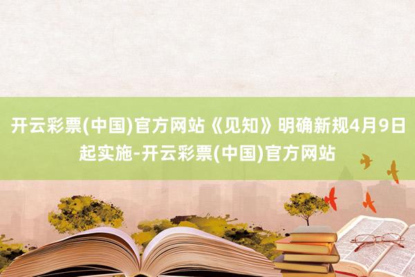 开云彩票(中国)官方网站《见知》明确新规4月9日起实施-开云彩票(中国)官方网站