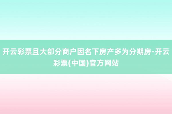 开云彩票且大部分商户因名下房产多为分期房-开云彩票(中国)官方网站