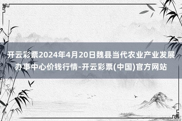 开云彩票2024年4月20日魏县当代农业产业发展办事中心价钱行情-开云彩票(中国)官方网站