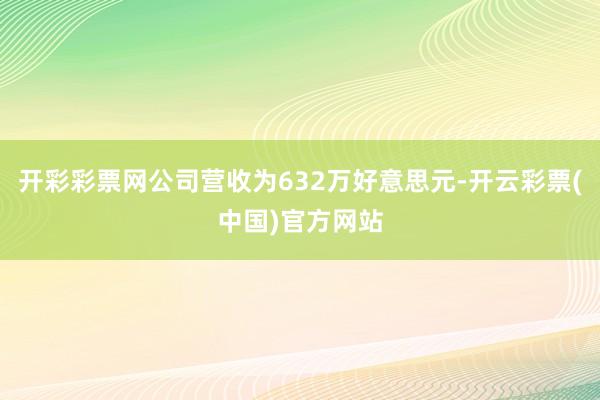 开彩彩票网公司营收为632万好意思元-开云彩票(中国)官方网站