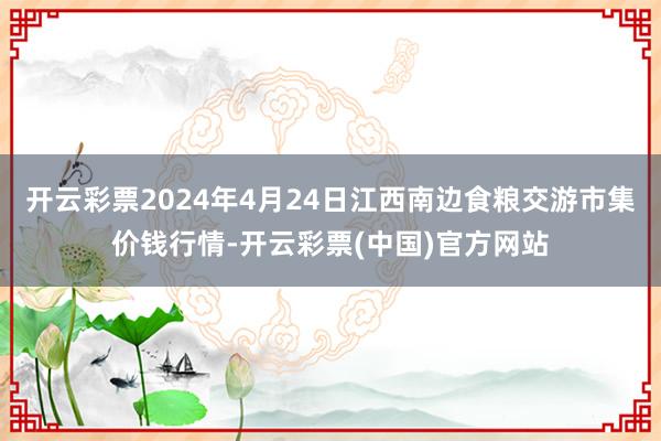 开云彩票2024年4月24日江西南边食粮交游市集价钱行情-开云彩票(中国)官方网站