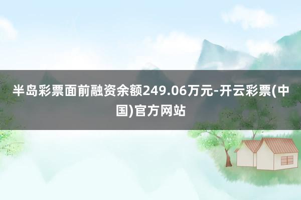 半岛彩票面前融资余额249.06万元-开云彩票(中国)官方网站