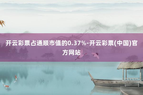 开云彩票占通顺市值的0.37%-开云彩票(中国)官方网站