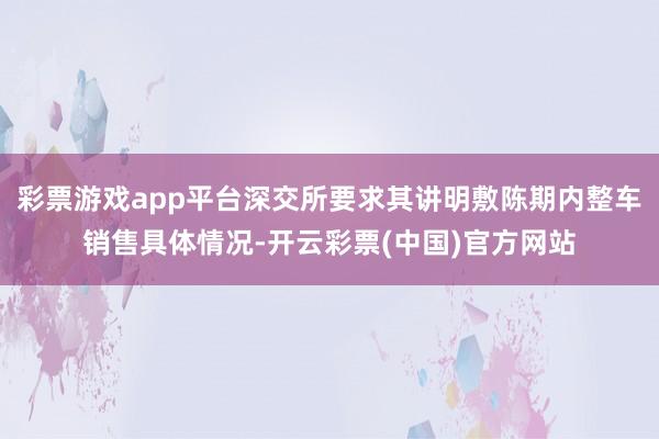 彩票游戏app平台深交所要求其讲明敷陈期内整车销售具体情况-开云彩票(中国)官方网站