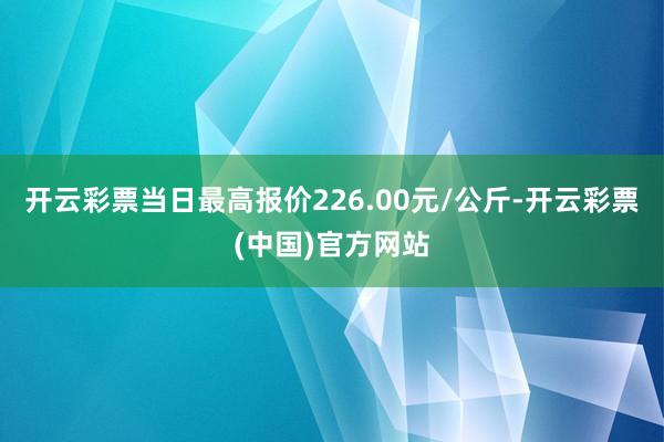 开云彩票当日最高报价226.00元/公斤-开云彩票(中国)官方网站