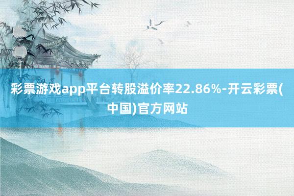 彩票游戏app平台转股溢价率22.86%-开云彩票(中国)官方网站