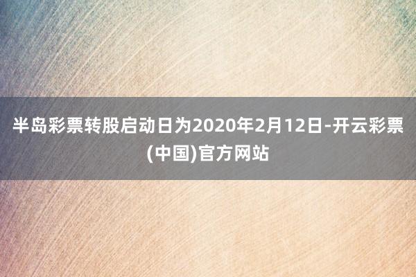 半岛彩票转股启动日为2020年2月12日-开云彩票(中国)官方网站