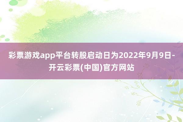 彩票游戏app平台转股启动日为2022年9月9日-开云彩票(中国)官方网站