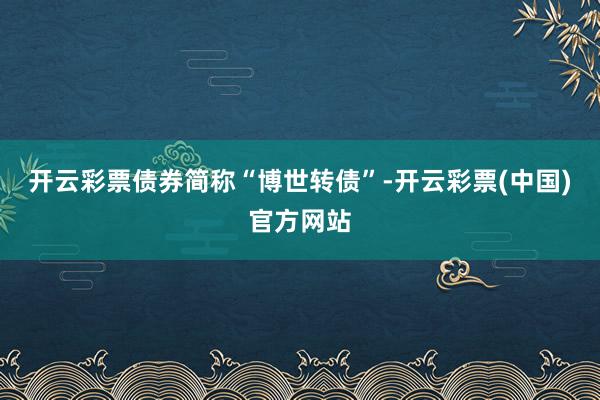 开云彩票债券简称“博世转债”-开云彩票(中国)官方网站