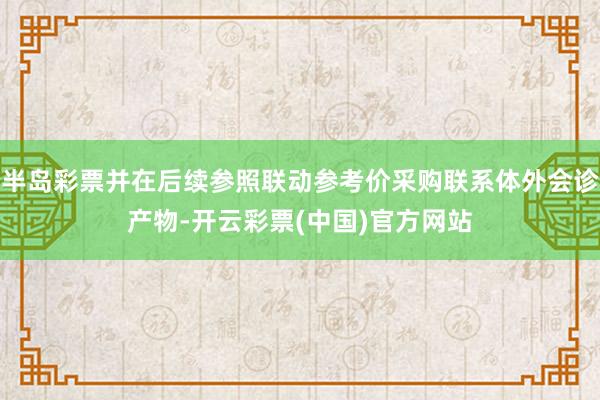 半岛彩票并在后续参照联动参考价采购联系体外会诊产物-开云彩票(中国)官方网站