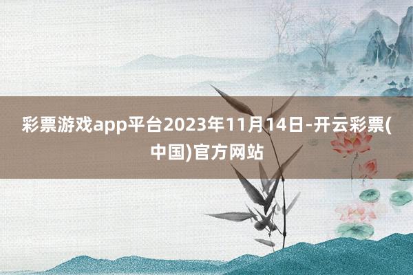 彩票游戏app平台2023年11月14日-开云彩票(中国)官方网站