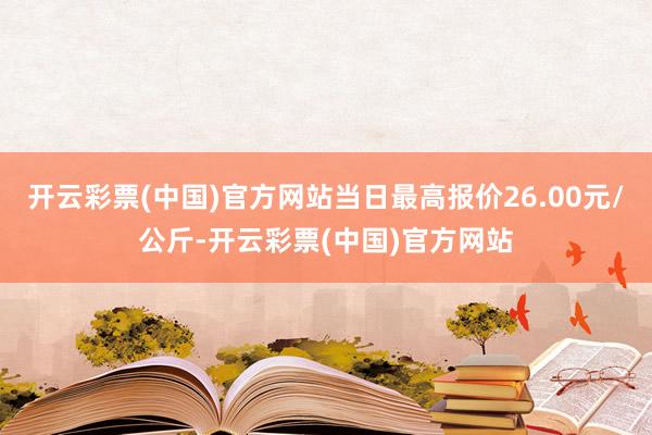 开云彩票(中国)官方网站当日最高报价26.00元/公斤-开云彩票(中国)官方网站