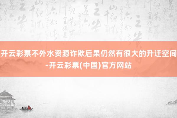 开云彩票不外水资源诈欺后果仍然有很大的升迁空间-开云彩票(中国)官方网站