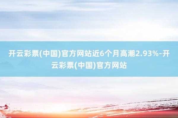 开云彩票(中国)官方网站近6个月高潮2.93%-开云彩票(中国)官方网站