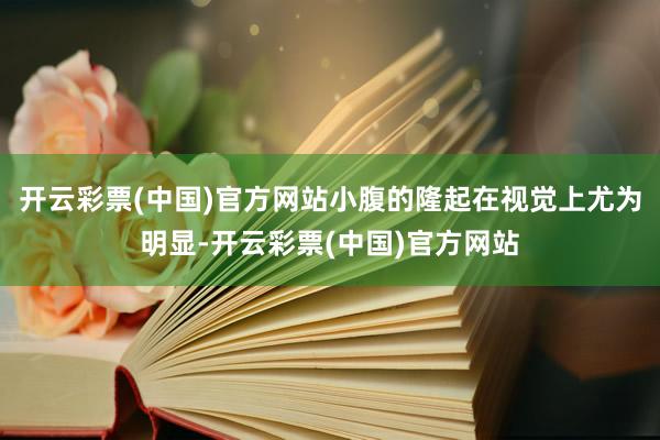 开云彩票(中国)官方网站小腹的隆起在视觉上尤为明显-开云彩票(中国)官方网站