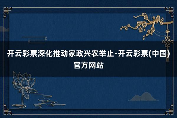 开云彩票深化推动家政兴农举止-开云彩票(中国)官方网站