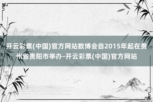 开云彩票(中国)官方网站数博会自2015年起在贵州省贵阳市举办-开云彩票(中国)官方网站