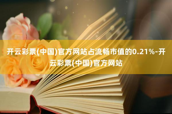 开云彩票(中国)官方网站占流畅市值的0.21%-开云彩票(中国)官方网站