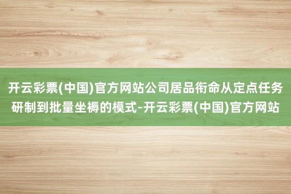 开云彩票(中国)官方网站公司居品衔命从定点任务研制到批量坐褥的模式-开云彩票(中国)官方网站