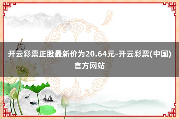 开云彩票正股最新价为20.64元-开云彩票(中国)官方网站