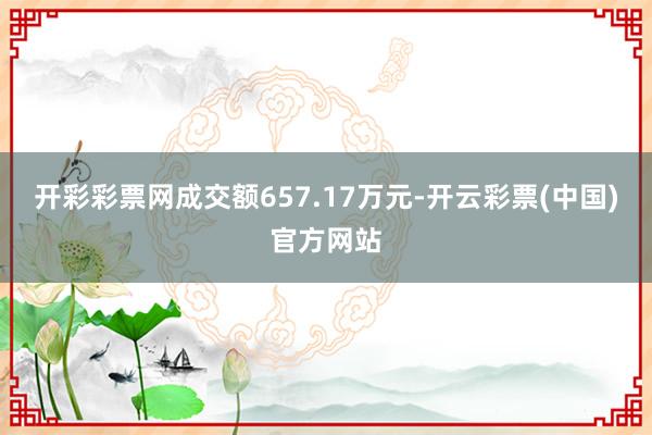 开彩彩票网成交额657.17万元-开云彩票(中国)官方网站