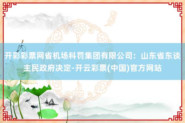 开彩彩票网　　省机场科罚集团有限公司：山东省东谈主民政府决定-开云彩票(中国)官方网站