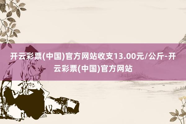 开云彩票(中国)官方网站收支13.00元/公斤-开云彩票(中国)官方网站