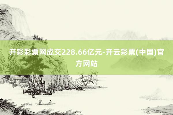 开彩彩票网成交228.66亿元-开云彩票(中国)官方网站