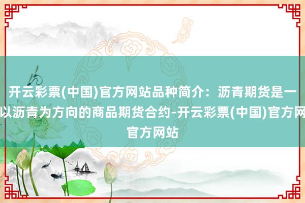 开云彩票(中国)官方网站品种简介：沥青期货是一种以沥青为方向的商品期货合约-开云彩票(中国)官方网站