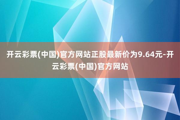 开云彩票(中国)官方网站正股最新价为9.64元-开云彩票(中国)官方网站