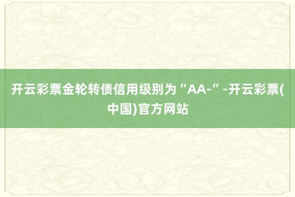 开云彩票金轮转债信用级别为“AA-”-开云彩票(中国)官方网站