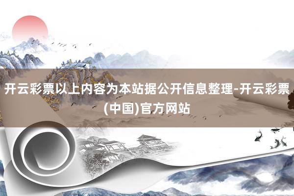 开云彩票以上内容为本站据公开信息整理-开云彩票(中国)官方网站