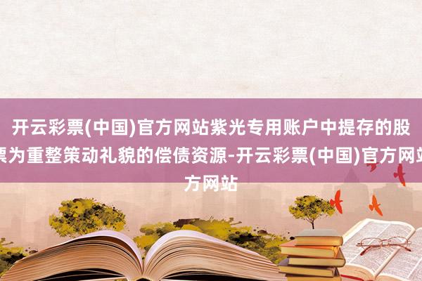 开云彩票(中国)官方网站紫光专用账户中提存的股票为重整策动礼貌的偿债资源-开云彩票(中国)官方网站