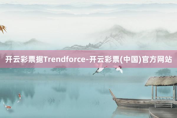 开云彩票据Trendforce-开云彩票(中国)官方网站