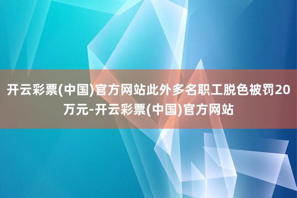 开云彩票(中国)官方网站此外多名职工脱色被罚20万元-开云彩票(中国)官方网站