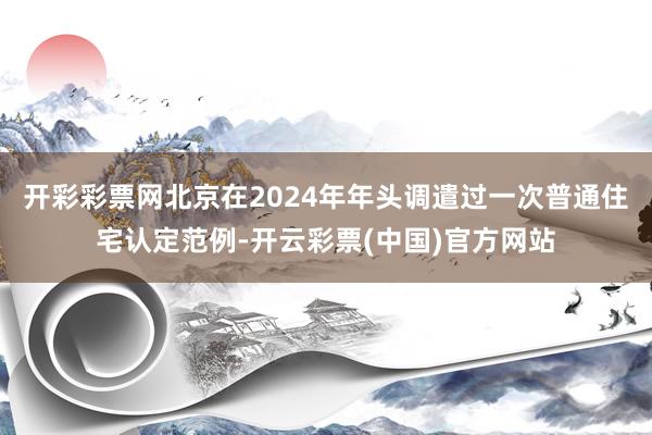 开彩彩票网北京在2024年年头调遣过一次普通住宅认定范例-开云彩票(中国)官方网站