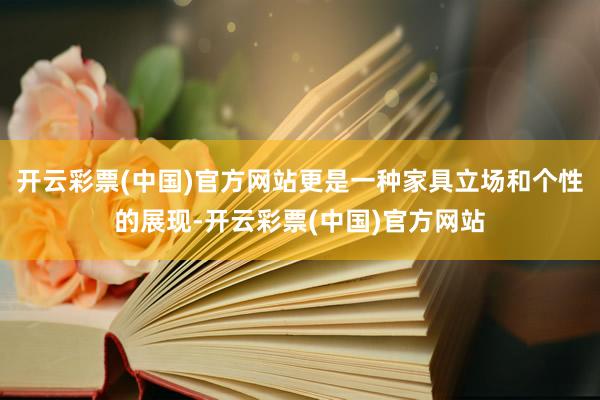 开云彩票(中国)官方网站更是一种家具立场和个性的展现-开云彩票(中国)官方网站