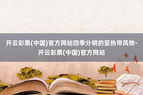 开云彩票(中国)官方网站四季分明的亚热带风物-开云彩票(中国)官方网站