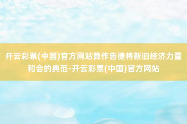 开云彩票(中国)官方网站算作告捷将新旧经济力量和会的典范-开云彩票(中国)官方网站