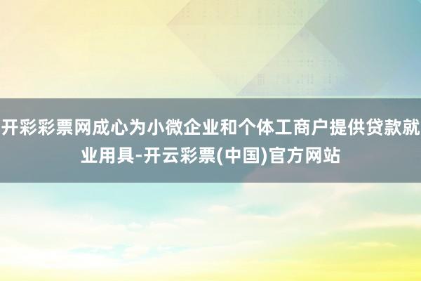 开彩彩票网成心为小微企业和个体工商户提供贷款就业用具-开云彩票(中国)官方网站