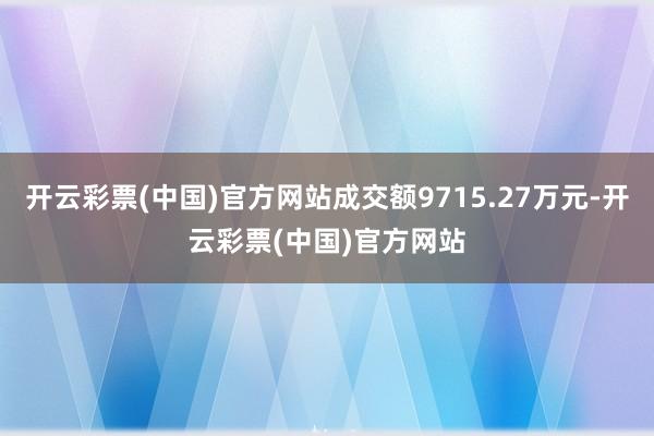 开云彩票(中国)官方网站成交额9715.27万元-开云彩票(中国)官方网站