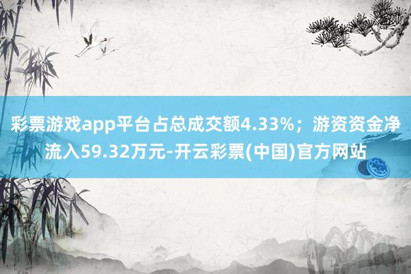 彩票游戏app平台占总成交额4.33%；游资资金净流入59.32万元-开云彩票(中国)官方网站