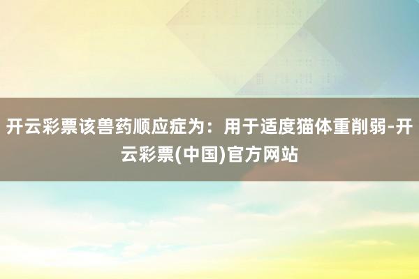 开云彩票该兽药顺应症为：用于适度猫体重削弱-开云彩票(中国)官方网站