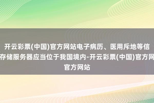 开云彩票(中国)官方网站电子病历、医用斥地等信息存储服务器应当位于我国境内-开云彩票(中国)官方网站