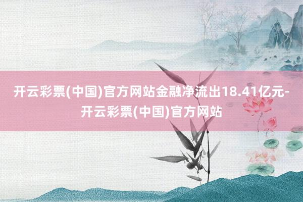 开云彩票(中国)官方网站金融净流出18.41亿元-开云彩票(中国)官方网站