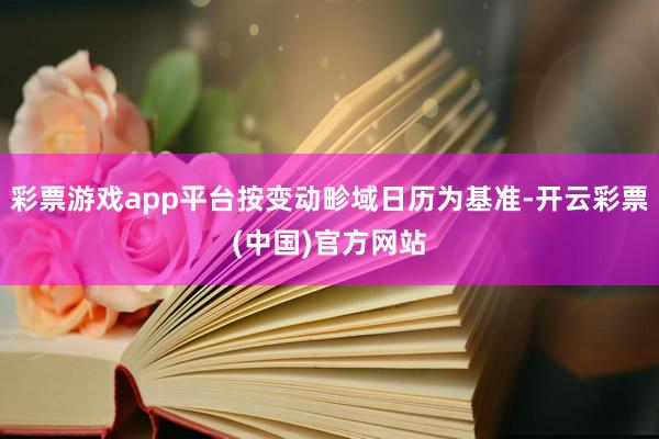 彩票游戏app平台按变动畛域日历为基准-开云彩票(中国)官方网站