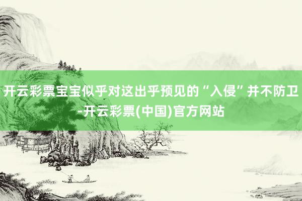 开云彩票宝宝似乎对这出乎预见的“入侵”并不防卫-开云彩票(中国)官方网站